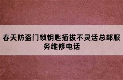 春天防盗门锁钥匙插拔不灵活总部服务维修电话