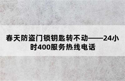 春天防盗门锁钥匙转不动——24小时400服务热线电话