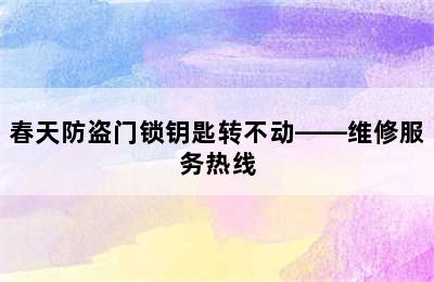 春天防盗门锁钥匙转不动——维修服务热线