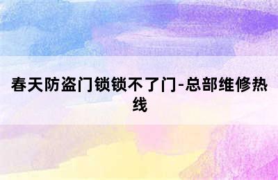 春天防盗门锁锁不了门-总部维修热线