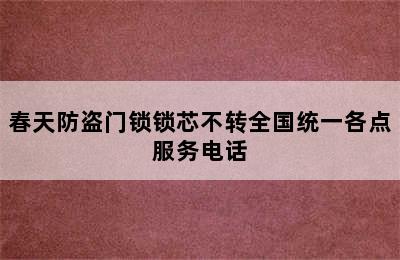 春天防盗门锁锁芯不转全国统一各点服务电话