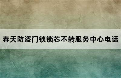 春天防盗门锁锁芯不转服务中心电话