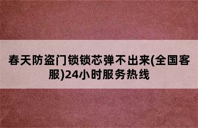 春天防盗门锁锁芯弹不出来(全国客服)24小时服务热线