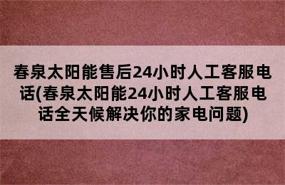 春泉太阳能售后24小时人工客服电话(春泉太阳能24小时人工客服电话全天候解决你的家电问题)