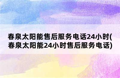 春泉太阳能售后服务电话24小时(春泉太阳能24小时售后服务电话)