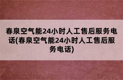 春泉空气能24小时人工售后服务电话(春泉空气能24小时人工售后服务电话)