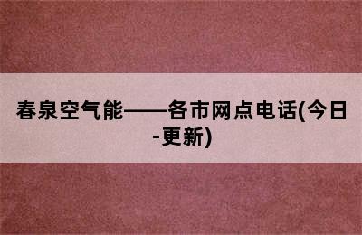 春泉空气能——各市网点电话(今日-更新)