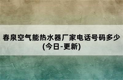 春泉空气能热水器厂家电话号码多少(今日-更新)