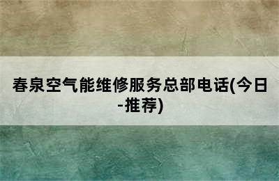 春泉空气能维修服务总部电话(今日-推荐)