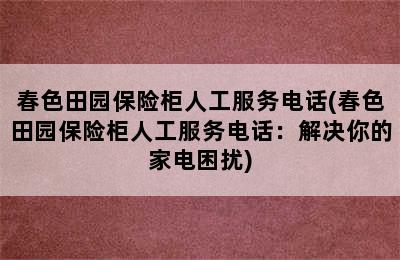 春色田园保险柜人工服务电话(春色田园保险柜人工服务电话：解决你的家电困扰)