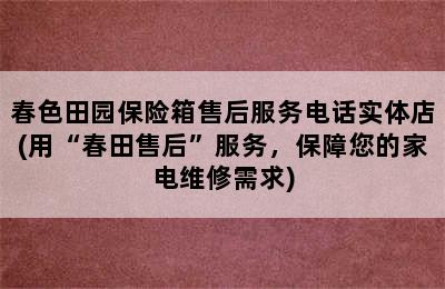 春色田园保险箱售后服务电话实体店(用“春田售后”服务，保障您的家电维修需求)