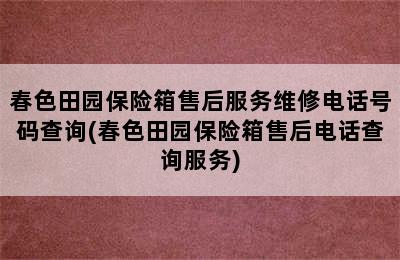 春色田园保险箱售后服务维修电话号码查询(春色田园保险箱售后电话查询服务)