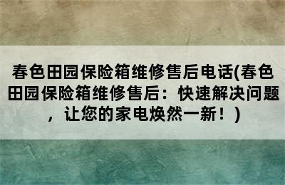 春色田园保险箱维修售后电话(春色田园保险箱维修售后：快速解决问题，让您的家电焕然一新！)