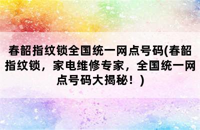 春韶指纹锁全国统一网点号码(春韶指纹锁，家电维修专家，全国统一网点号码大揭秘！)