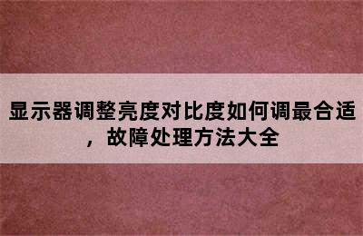 显示器调整亮度对比度如何调最合适，故障处理方法大全