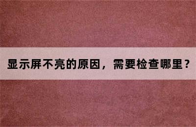 显示屏不亮的原因，需要检查哪里？