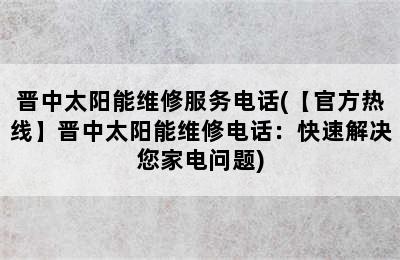 晋中太阳能维修服务电话(【官方热线】晋中太阳能维修电话：快速解决您家电问题)