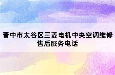 晋中市太谷区三菱电机中央空调维修售后服务电话