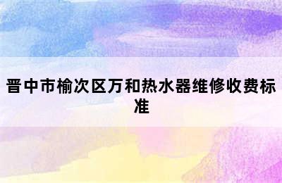 晋中市榆次区万和热水器维修收费标准