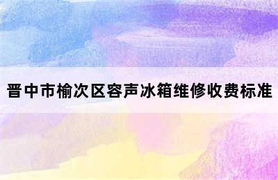 晋中市榆次区容声冰箱维修收费标准