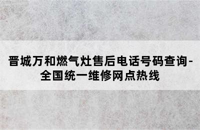 晋城万和燃气灶售后电话号码查询-全国统一维修网点热线