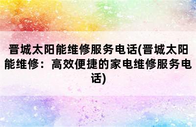 晋城太阳能维修服务电话(晋城太阳能维修：高效便捷的家电维修服务电话)