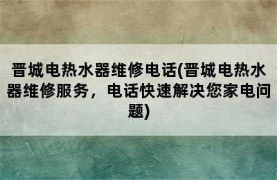 晋城电热水器维修电话(晋城电热水器维修服务，电话快速解决您家电问题)