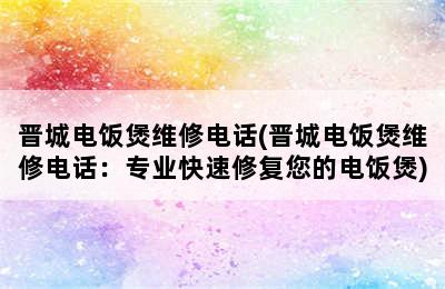 晋城电饭煲维修电话(晋城电饭煲维修电话：专业快速修复您的电饭煲)