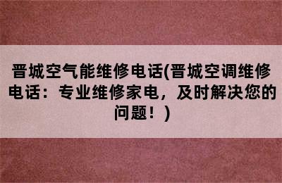 晋城空气能维修电话(晋城空调维修电话：专业维修家电，及时解决您的问题！)