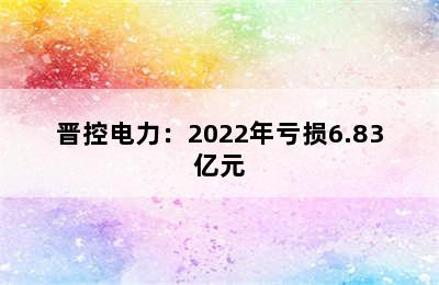 晋控电力：2022年亏损6.83亿元