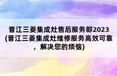 晋江三菱集成灶售后服务部2023(晋江三菱集成灶维修服务高效可靠，解决您的烦恼)