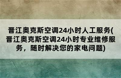 晋江奥克斯空调24小时人工服务(晋江奥克斯空调24小时专业维修服务，随时解决您的家电问题)