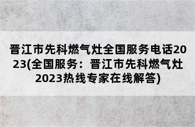 晋江市先科燃气灶全国服务电话2023(全国服务：晋江市先科燃气灶2023热线专家在线解答)