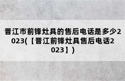 晋江市前锋灶具的售后电话是多少2023(【晋江前锋灶具售后电话2023】)