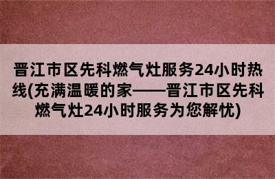 晋江市区先科燃气灶服务24小时热线(充满温暖的家——晋江市区先科燃气灶24小时服务为您解忧)