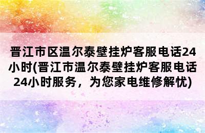 晋江市区温尔泰壁挂炉客服电话24小时(晋江市温尔泰壁挂炉客服电话24小时服务，为您家电维修解忧)