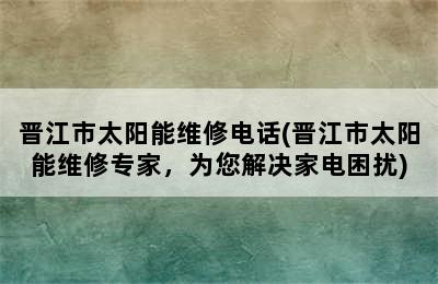 晋江市太阳能维修电话(晋江市太阳能维修专家，为您解决家电困扰)