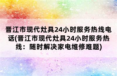 晋江市现代灶具24小时服务热线电话(晋江市现代灶具24小时服务热线：随时解决家电维修难题)