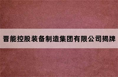 晋能控股装备制造集团有限公司揭牌