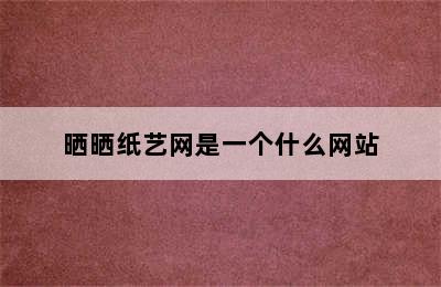 晒晒纸艺网是一个什么网站