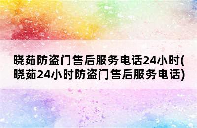 晓茹防盗门售后服务电话24小时(晓茹24小时防盗门售后服务电话)