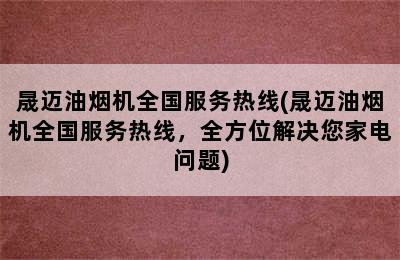 晟迈油烟机全国服务热线(晟迈油烟机全国服务热线，全方位解决您家电问题)