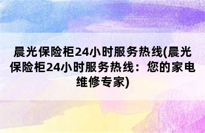 晨光保险柜24小时服务热线(晨光保险柜24小时服务热线：您的家电维修专家)