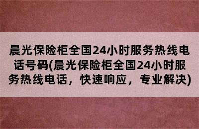 晨光保险柜全国24小时服务热线电话号码(晨光保险柜全国24小时服务热线电话，快速响应，专业解决)