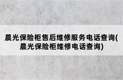 晨光保险柜售后维修服务电话查询(晨光保险柜维修电话查询)