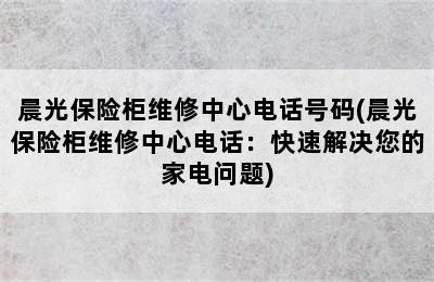 晨光保险柜维修中心电话号码(晨光保险柜维修中心电话：快速解决您的家电问题)