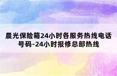 晨光保险箱24小时各服务热线电话号码-24小时报修总部热线