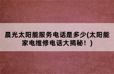 晨光太阳能服务电话是多少(太阳能家电维修电话大揭秘！)