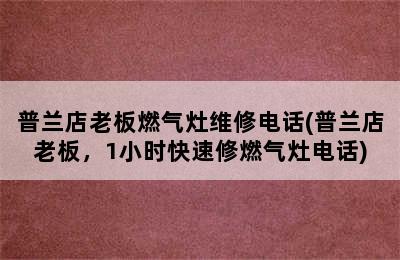 普兰店老板燃气灶维修电话(普兰店老板，1小时快速修燃气灶电话)