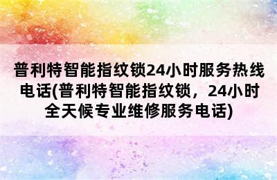 普利特智能指纹锁24小时服务热线电话(普利特智能指纹锁，24小时全天候专业维修服务电话)